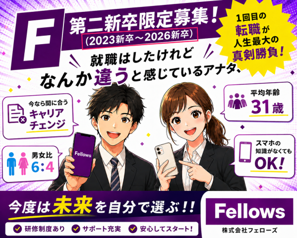 第二新卒限定募集（2023〜2026）！社名検索は「フェローズ2008」　在職中の方、入社日応相談！[1] Smart Life Advisor（スマート・ライフ・アドバイザー）

[2] Digital Operations Staff（デジタル・オペレーションスタッフ）