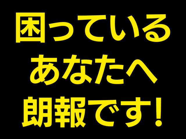 困っているあなたへ朗報です！