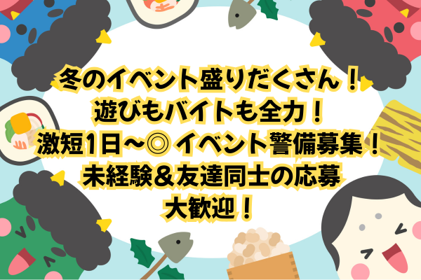冬のイベント大集結！お仕事選び放題！ 短期も長期もOK！ワクワクする現場が、あなたを待ってます♪各種イベント会場の警備スタッフ